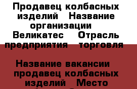 Продавец колбасных изделий › Название организации ­ “Великатес“ › Отрасль предприятия ­ торговля › Название вакансии ­ продавец колбасных изделий › Место работы ­ Сергиев -Посад › Подчинение ­ Работодателю › Минимальный оклад ­ 30 000 › Максимальный оклад ­ 50 000 › База расчета процента ­ от выручки  › Возраст от ­ 25 › Возраст до ­ 60 - Московская обл., Сергиево-Посадский р-н Работа » Вакансии   